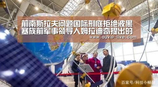 前南斯拉夫问题国际刑庭拒绝波黑塞族前军事领导人姆拉迪奇提出的暂时释放请求:AG娱乐(图3) AG直播