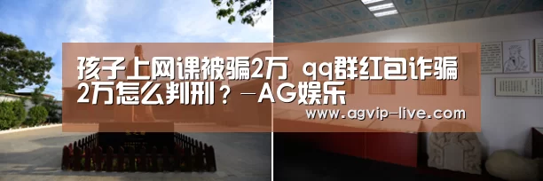 孩子上网课被骗2万 qq群红包诈骗2万怎么判刑？-AG娱乐(图2)