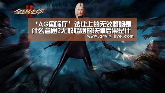 ‘AG国际厅’法律上的无效婚姻是什么意思?无效婚姻的法律后果是什么?(图2) ‘AG国际厅’法律上的无效婚姻是什么意思?无效婚姻的法律后果是什么?(图2)